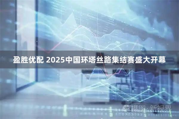 盈胜优配 2025中国环塔丝路集结赛盛大开幕