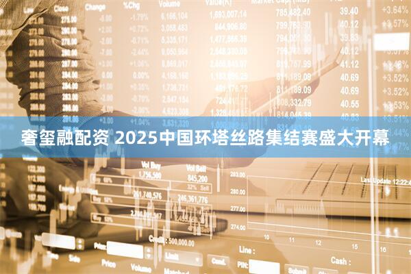 奢玺融配资 2025中国环塔丝路集结赛盛大开幕