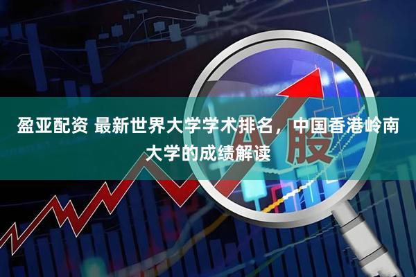 盈亚配资 最新世界大学学术排名，中国香港岭南大学的成绩解读