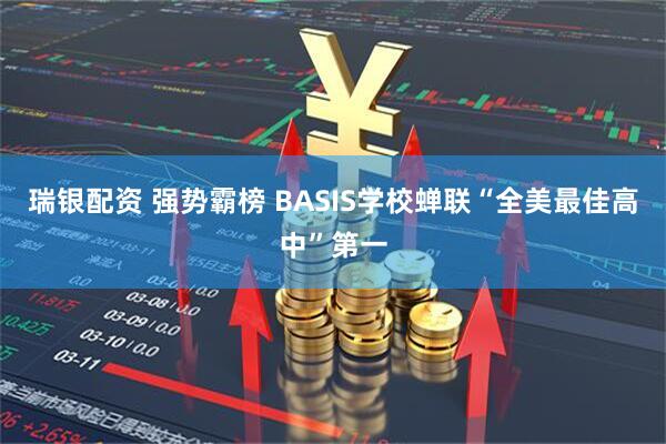 瑞银配资 强势霸榜 BASIS学校蝉联“全美最佳高中”第一