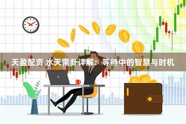天盈配资 水天需卦详解：等待中的智慧与时机
