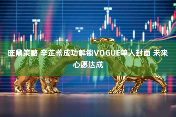 旺鼎策略 辛芷蕾成功解锁VOGUE单人封面 未来心愿达成