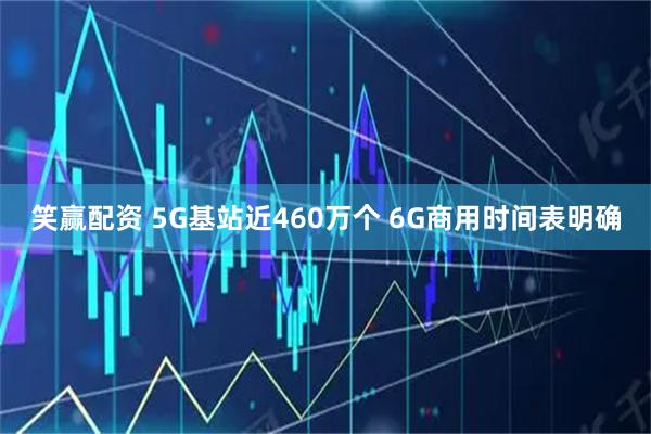 笑赢配资 5G基站近460万个 6G商用时间表明确
