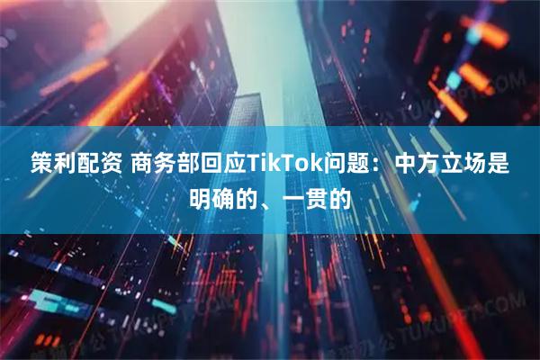 策利配资 商务部回应TikTok问题：中方立场是明确的、一贯的