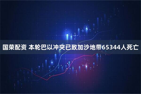 国荣配资 本轮巴以冲突已致加沙地带65344人死亡