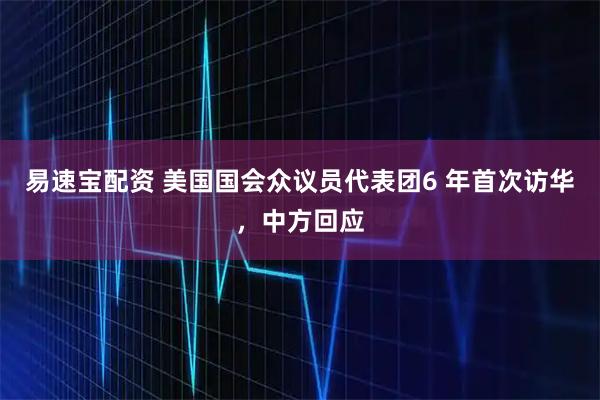 易速宝配资 美国国会众议员代表团6 年首次访华，中方回应