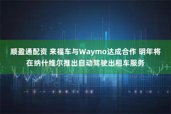顺盈通配资 来福车与Waymo达成合作 明年将在纳什维尔推出自动驾驶出租车服务