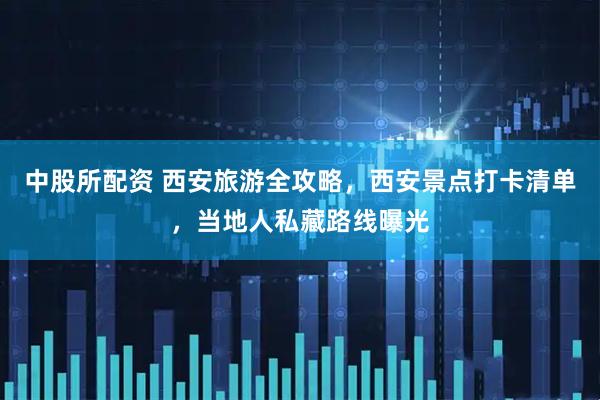 中股所配资 西安旅游全攻略，西安景点打卡清单，当地人私藏路线曝光