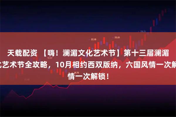 天载配资 【嗨！澜湄文化艺术节】第十三届澜湄文化艺术节全攻略，10月相约西双版纳，六国风情一次解锁！