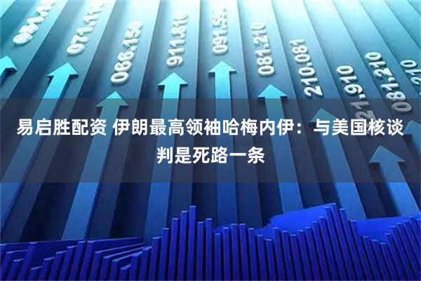 易启胜配资 伊朗最高领袖哈梅内伊：与美国核谈判是死路一条