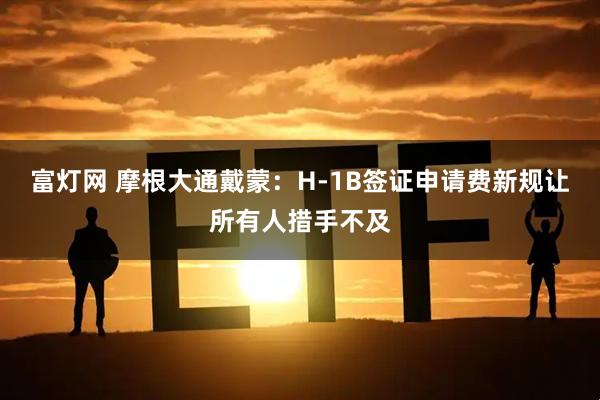 富灯网 摩根大通戴蒙：H-1B签证申请费新规让所有人措手不及