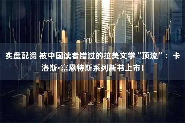 实盘配资 被中国读者错过的拉美文学“顶流”：卡洛斯·富恩特斯系列新书上市！