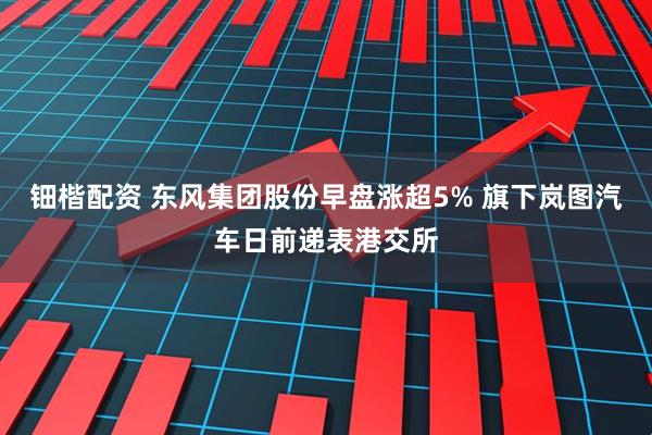钿楷配资 东风集团股份早盘涨超5% 旗下岚图汽车日前递表港交所