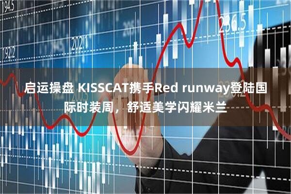 启运操盘 KISSCAT携手Red runway登陆国际时装周，舒适美学闪耀米兰