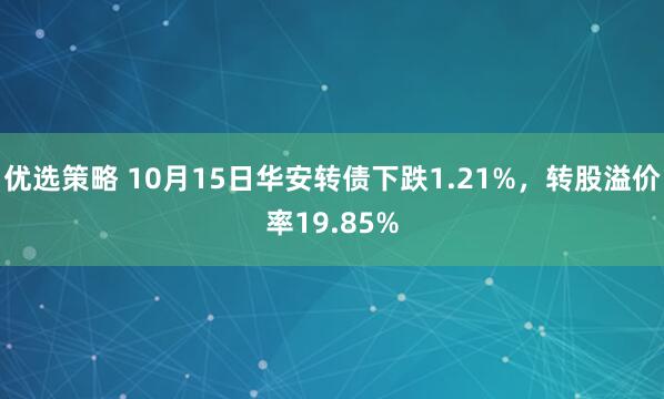 优选策略 10月15日华安转债下跌1.21%，转股溢价率19.85%