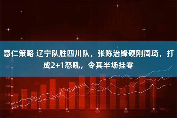 慧仁策略 辽宁队胜四川队，张陈治锋硬刚周琦，打成2+1怒吼，令其半场挂零