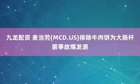 九龙配资 麦当劳(MCD.US)排除牛肉饼为大肠杆菌事故爆发源