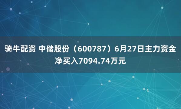 骑牛配资 中储股份（600787）6月27日主力资金净买入7094.74万元