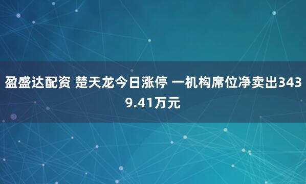 盈盛达配资 楚天龙今日涨停 一机构席位净卖出3439.41万元