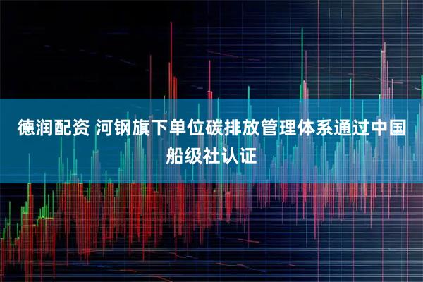 德润配资 河钢旗下单位碳排放管理体系通过中国船级社认证