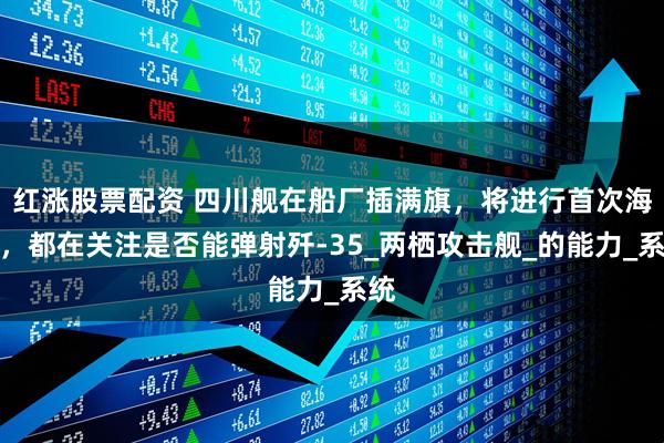 红涨股票配资 四川舰在船厂插满旗，将进行首次海试，都在关注是否能弹射歼-35_两栖攻击舰_的能力_系统